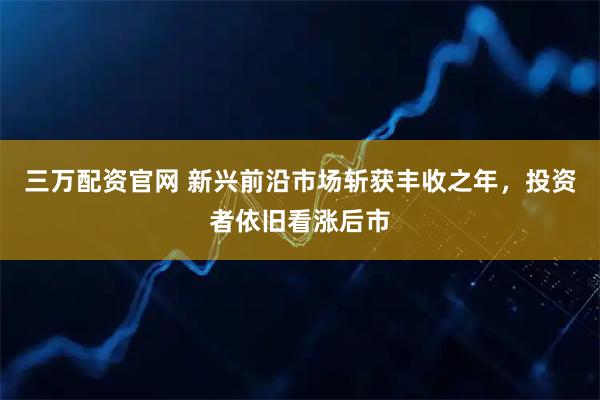 三万配资官网 新兴前沿市场斩获丰收之年，投资者依旧看涨后市