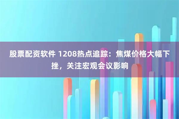 股票配资软件 1208热点追踪:焦煤价格大幅下挫,关注宏观会议影响