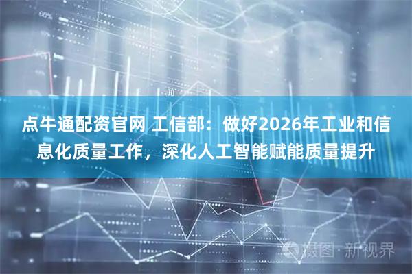 点牛通配资官网 工信部：做好2026年工业和信息化质量工作，深化人工智能赋能质量提升