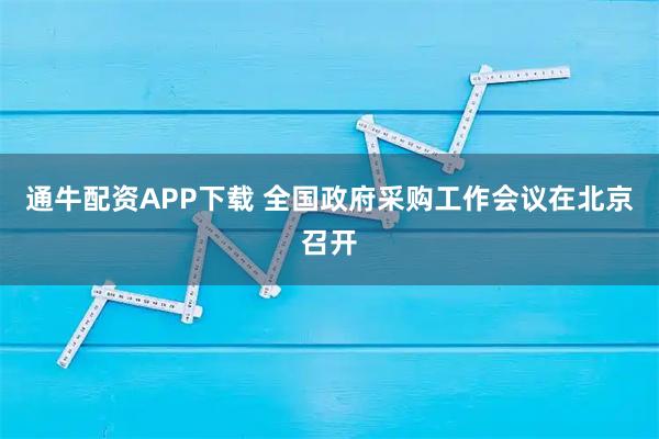 通牛配资APP下载 全国政府采购工作会议在北京召开
