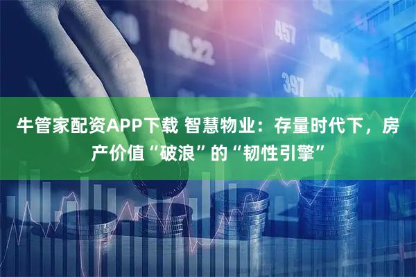 牛管家配资APP下载 智慧物业：存量时代下，房产价值“破浪”的“韧性引擎”