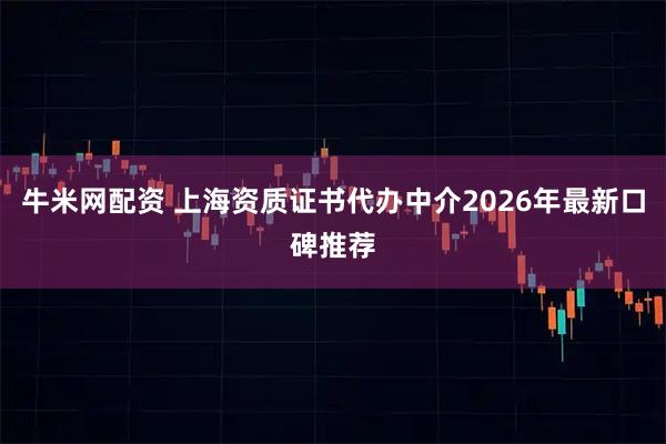 牛米网配资 上海资质证书代办中介2026年最新口碑推荐