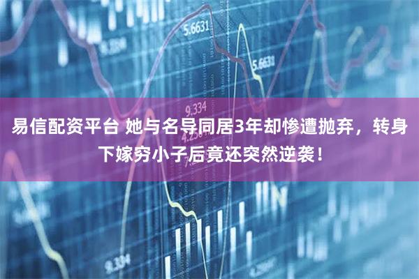 易信配资平台 她与名导同居3年却惨遭抛弃，转身下嫁穷小子后竟还突然逆袭！