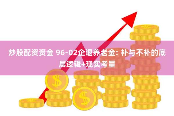 炒股配资资金 96-02企退养老金: 补与不补的底层逻辑+现实考量