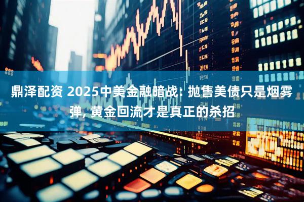 鼎泽配资 2025中美金融暗战: 抛售美债只是烟雾弹, 黄金回流才是真正的杀招