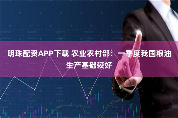 明珠配资APP下载 农业农村部：一季度我国粮油生产基础较好