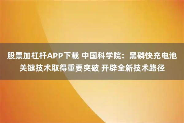 股票加杠杆APP下载 中国科学院：黑磷快充电池关键技术取得重要突破 开辟全新技术路径