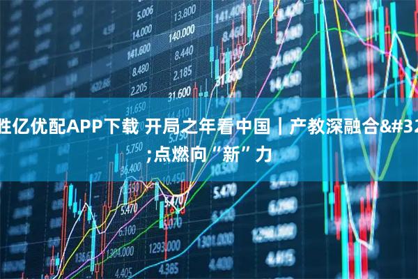 胜亿优配APP下载 开局之年看中国｜产教深融合 点燃向“新”力