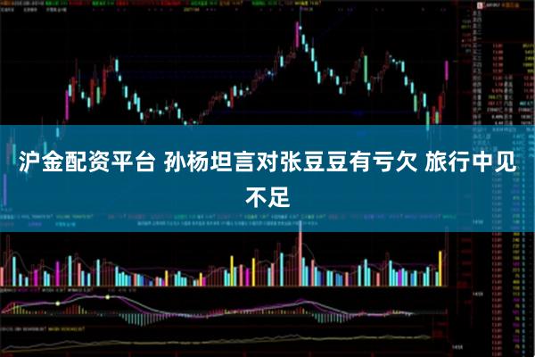 沪金配资平台 孙杨坦言对张豆豆有亏欠 旅行中见不足