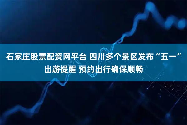 石家庄股票配资网平台 四川多个景区发布“五一”出游提醒 预约出行确保顺畅