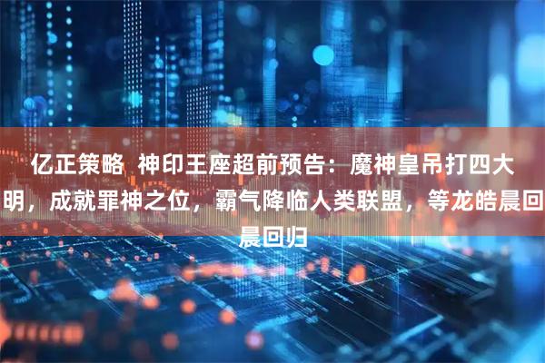 亿正策略  神印王座超前预告：魔神皇吊打四大神明，成就罪神之位，霸气降临人类联盟，等龙皓晨回归