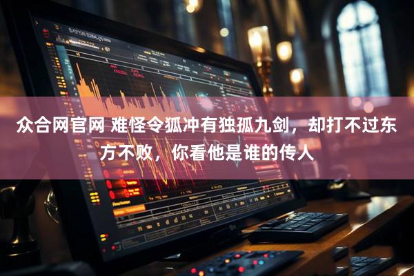 众合网官网 难怪令狐冲有独孤九剑，却打不过东方不败，你看他是谁的传人