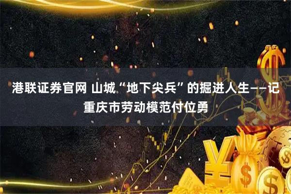 港联证券官网 山城“地下尖兵”的掘进人生——记重庆市劳动模范付位勇