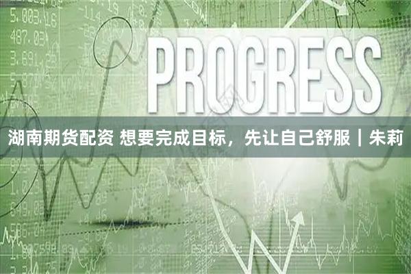 湖南期货配资 想要完成目标，先让自己舒服｜朱莉