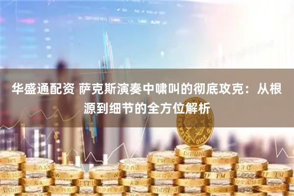 华盛通配资 萨克斯演奏中啸叫的彻底攻克：从根源到细节的全方位解析