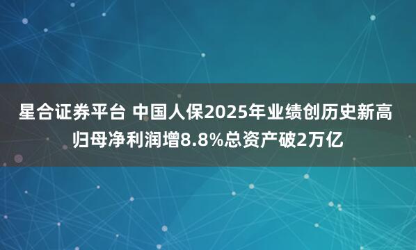 星合证券平台 中国人保2025年业绩创历史新高 归母净利润增8.8%总资产破2万亿