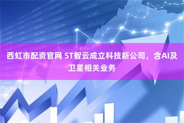 西虹市配资官网 ST智云成立科技新公司，含AI及卫星相关业务