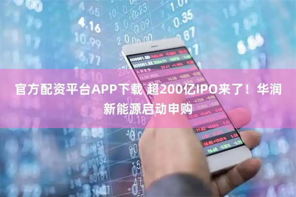 官方配资平台APP下载 超200亿IPO来了！华润新能源启动申购