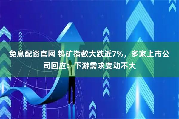 免息配资官网 钨矿指数大跌近7%，多家上市公司回应：下游需求变动不大
