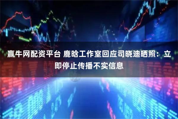 赢牛网配资平台 鹿晗工作室回应司晓迪晒照：立即停止传播不实信息