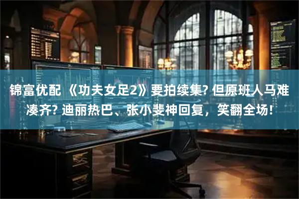 锦富优配 《功夫女足2》要拍续集? 但原班人马难凑齐? 迪丽热巴、张小斐神回复，笑翻全场!