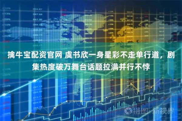 擒牛宝配资官网 虞书欣一身星彩不走单行道，剧集热度破万舞台话题拉满并行不悖