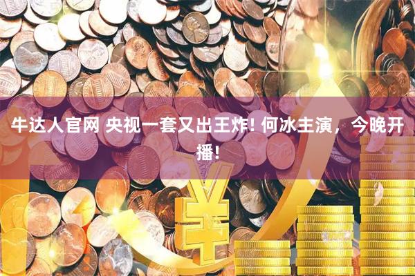 牛达人官网 央视一套又出王炸! 何冰主演，今晚开播!