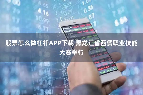 股票怎么做杠杆APP下载 黑龙江省西餐职业技能大赛举行