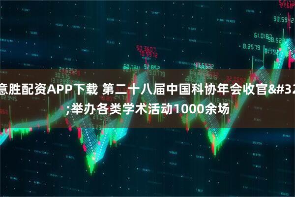 意胜配资APP下载 第二十八届中国科协年会收官 举办各类学术活动1000余场