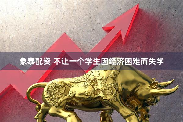 象泰配资 不让一个学生因经济困难而失学