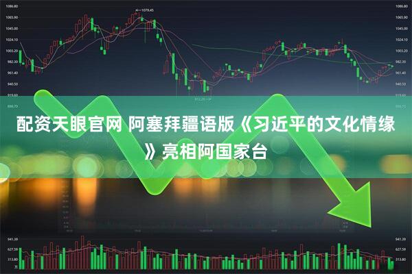 配资天眼官网 阿塞拜疆语版《习近平的文化情缘》亮相阿国家台