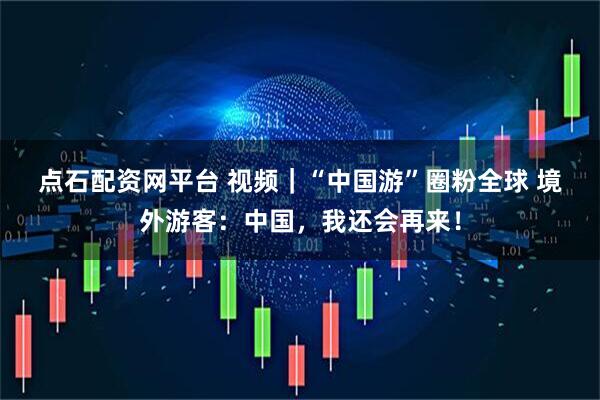 点石配资网平台 视频|“中国游”圈粉全球 境外游客:中国,我还会再来!