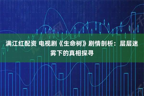 满江红配资 电视剧《生命树》剧情剖析：层层迷雾下的真相探寻