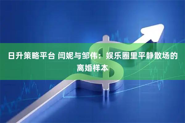 日升策略平台 闫妮与邹伟：娱乐圈里平静散场的离婚样本