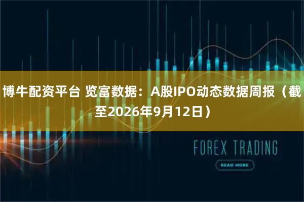 博牛配资平台 览富数据：A股IPO动态数据周报（截至2026年9月12日）