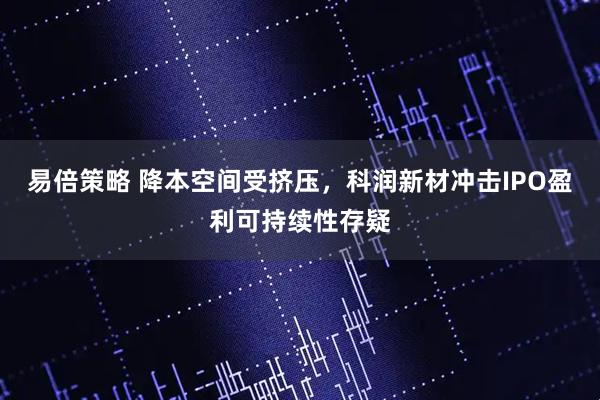 易倍策略 降本空间受挤压，科润新材冲击IPO盈利可持续性存疑