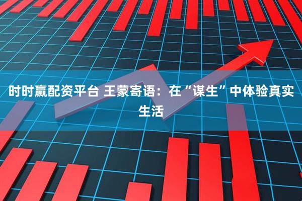 时时赢配资平台 王蒙寄语：在“谋生”中体验真实生活