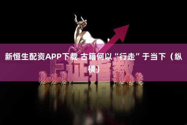 新恒生配资APP下载 古籍何以“行走”于当下（纵横）